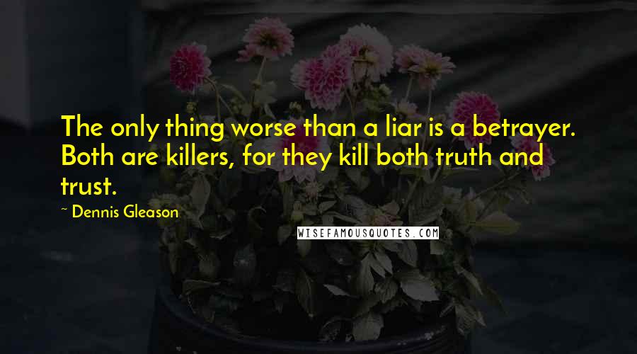 Dennis Gleason quotes: The only thing worse than a liar is a betrayer. Both are killers, for they kill both truth and trust.