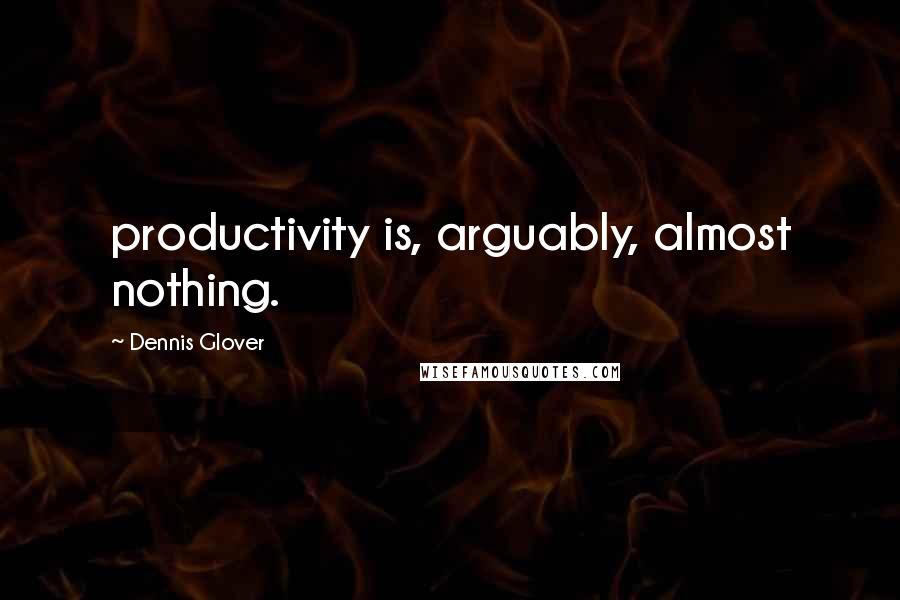 Dennis Glover quotes: productivity is, arguably, almost nothing.