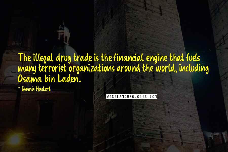 Dennis Hastert quotes: The illegal drug trade is the financial engine that fuels many terrorist organizations around the world, including Osama bin Laden.