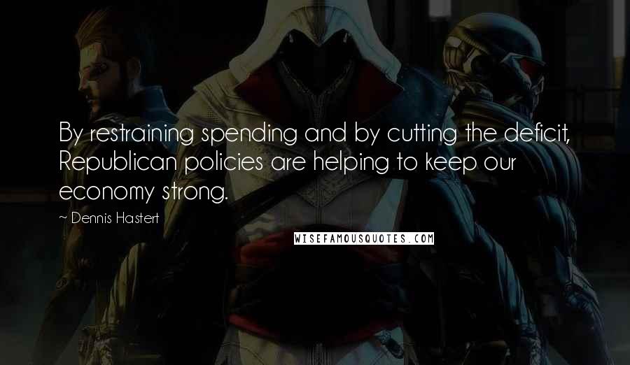 Dennis Hastert quotes: By restraining spending and by cutting the deficit, Republican policies are helping to keep our economy strong. Dennis Hastert quotes: By restraining spending and by cutting the deficit, Republican policies are helping to keep our economy strong.