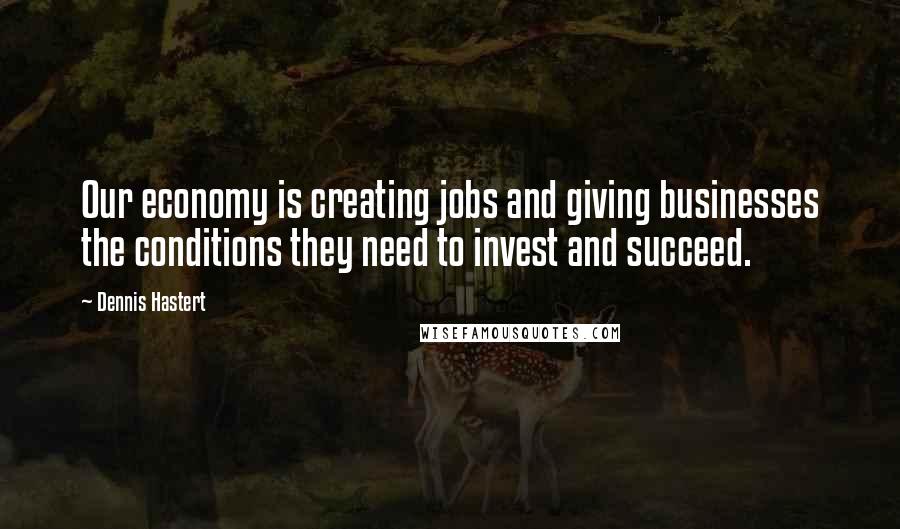 Dennis Hastert quotes: Our economy is creating jobs and giving businesses the conditions they need to invest and succeed.