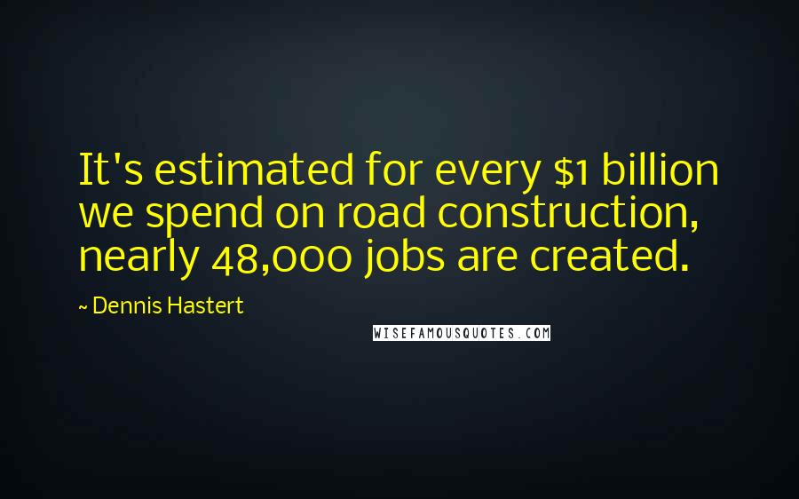 Dennis Hastert quotes: It's estimated for every $1 billion we spend on road construction, nearly 48,000 jobs are created.