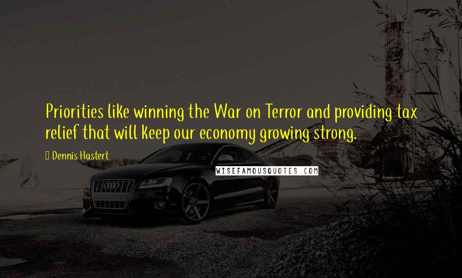 Dennis Hastert quotes: Priorities like winning the War on Terror and providing tax relief that will keep our economy growing strong.