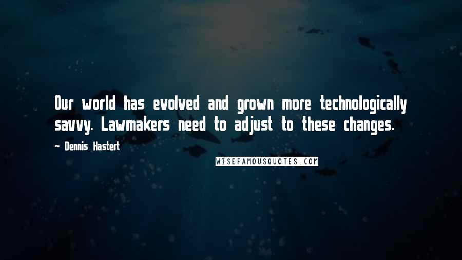 Dennis Hastert quotes: Our world has evolved and grown more technologically savvy. Lawmakers need to adjust to these changes. Dennis Hastert quotes: Our world has evolved and grown more technologically savvy. Lawmakers need to adjust to these changes.