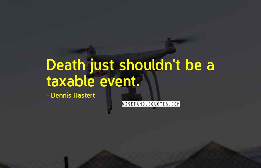 Dennis Hastert quotes: Death just shouldn't be a taxable event.