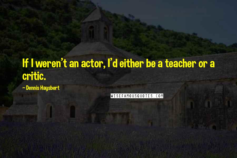 Dennis Haysbert quotes: If I weren't an actor, I'd either be a teacher or a critic.