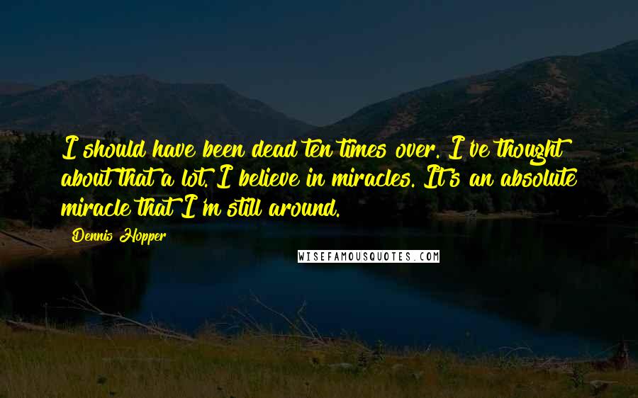 Dennis Hopper quotes: I should have been dead ten times over. I've thought about that a lot. I believe in miracles. It's an absolute miracle that I'm still around. Dennis Hopper quotes: I should have been dead ten times over. I've thought about that a lot. I believe in miracles. It's an absolute miracle that I'm still around.