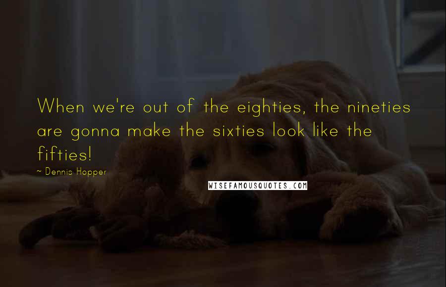 Dennis Hopper quotes: When we're out of the eighties, the nineties are gonna make the sixties look like the fifties!