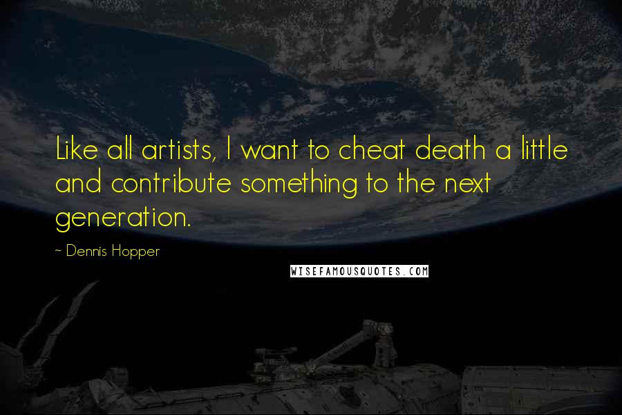 Dennis Hopper quotes: Like all artists, I want to cheat death a little and contribute something to the next generation.