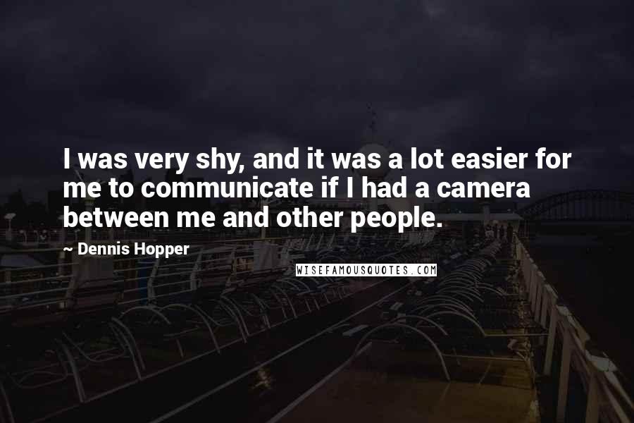 Dennis Hopper quotes: I was very shy, and it was a lot easier for me to communicate if I had a camera between me and other people. Dennis Hopper quotes: I was very shy, and it was a lot easier for me to communicate if I had a camera between me and other people.
