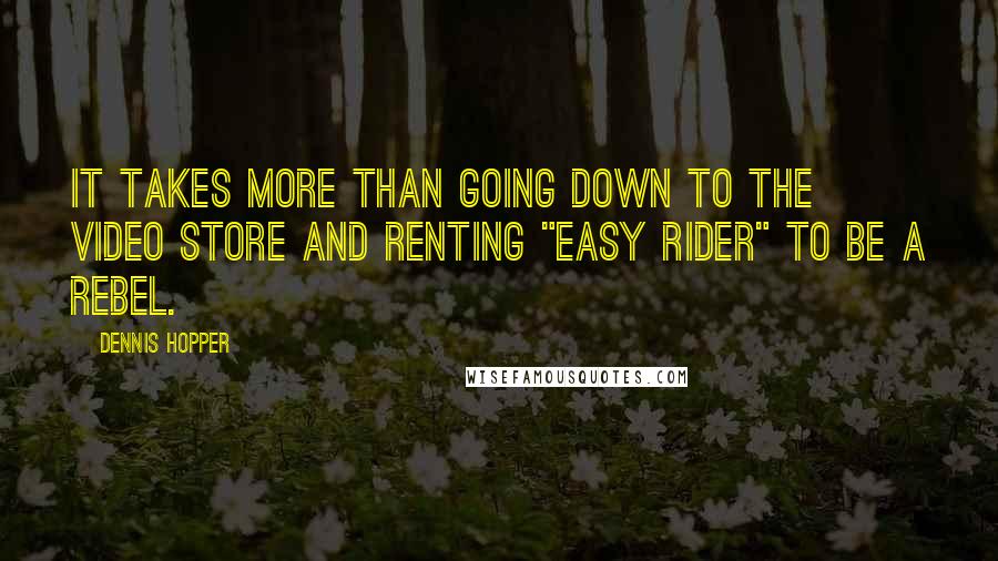 Dennis Hopper quotes: It takes more than going down to the video store and renting "Easy Rider" to be a rebel.