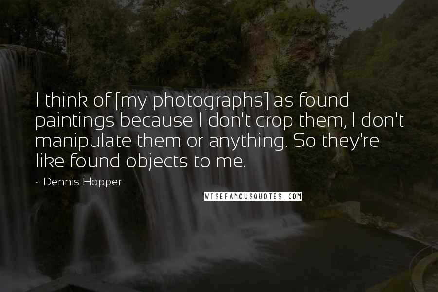 Dennis Hopper quotes: I think of [my photographs] as found paintings because I don't crop them, I don't manipulate them or anything. So they're like found objects to me.