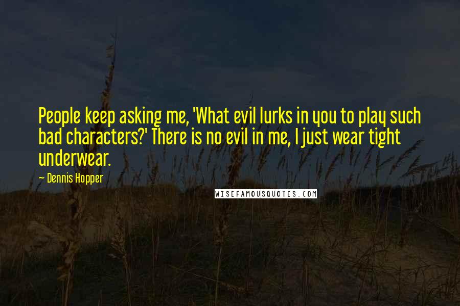 Dennis Hopper quotes: People keep asking me, 'What evil lurks in you to play such bad characters?' There is no evil in me, I just wear tight underwear. Dennis Hopper quotes: People keep asking me, 'What evil lurks in you to play such bad characters?' There is no evil in me, I just wear tight underwear.