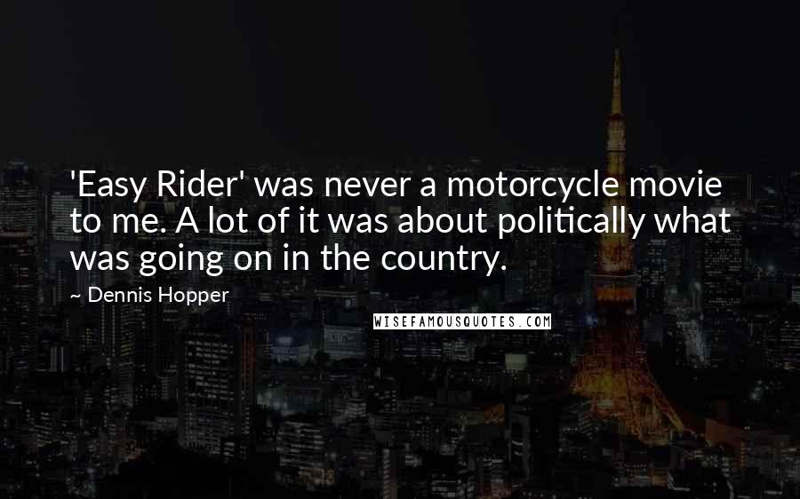 Dennis Hopper quotes: 'Easy Rider' was never a motorcycle movie to me. A lot of it was about politically what was going on in the country. Dennis Hopper quotes: 'Easy Rider' was never a motorcycle movie to me. A lot of it was about politically what was going on in the country.