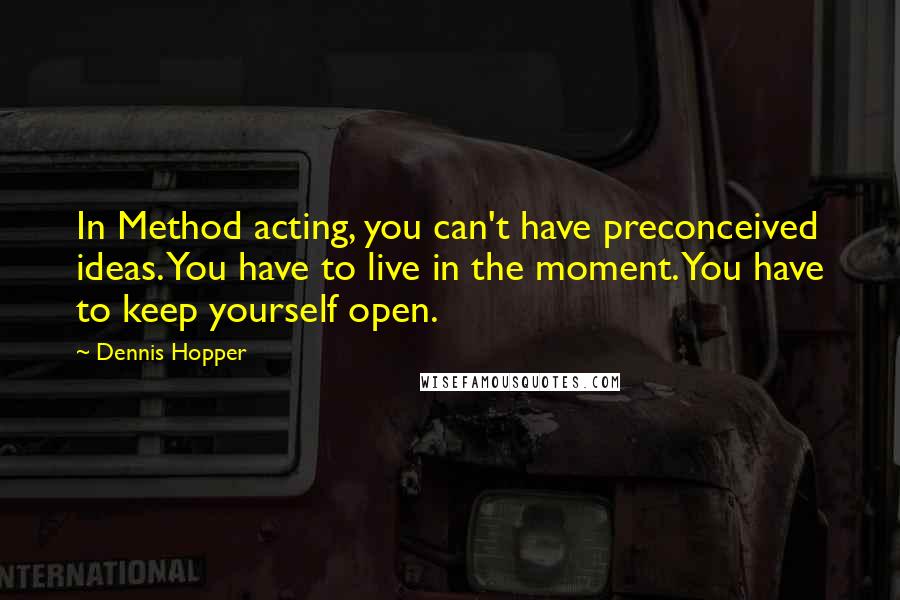 Dennis Hopper quotes: In Method acting, you can't have preconceived ideas. You have to live in the moment. You have to keep yourself open. Dennis Hopper quotes: In Method acting, you can't have preconceived ideas. You have to live in the moment. You have to keep yourself open.
