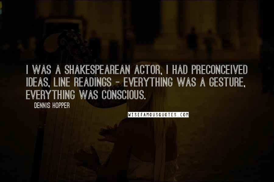 Dennis Hopper quotes: I was a Shakespearean actor, I had preconceived ideas, line readings - everything was a gesture, everything was conscious. Dennis Hopper quotes: I was a Shakespearean actor, I had preconceived ideas, line readings - everything was a gesture, everything was conscious.