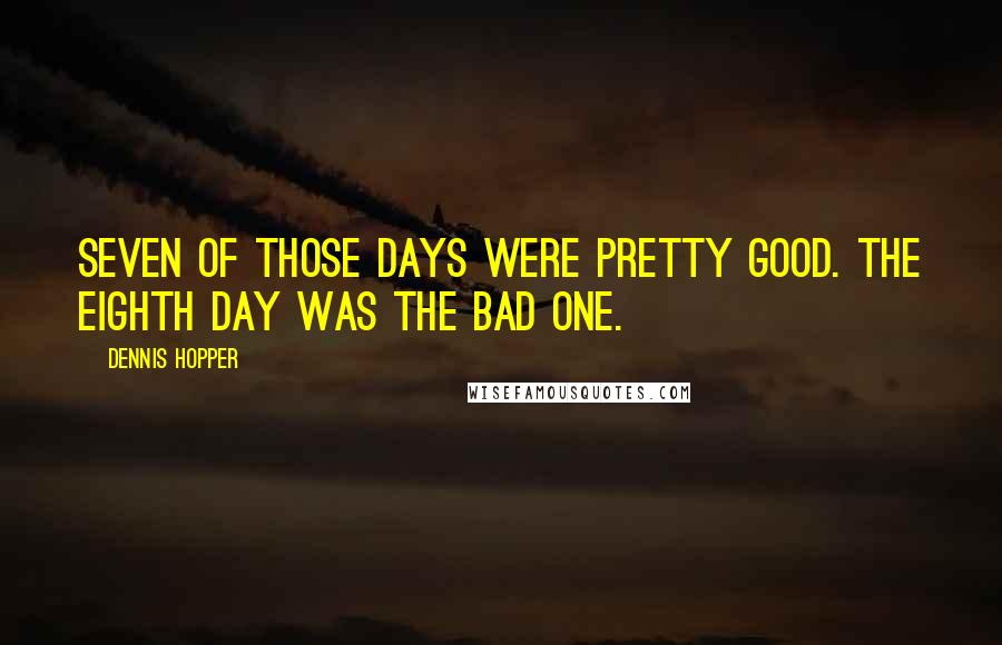 Dennis Hopper quotes: Seven of those days were pretty good. The eighth day was the bad one.