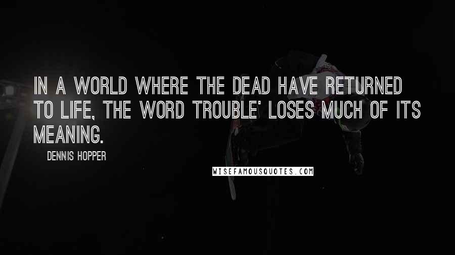 Dennis Hopper quotes: In a world where the dead have returned to life, the word trouble' loses much of its meaning.