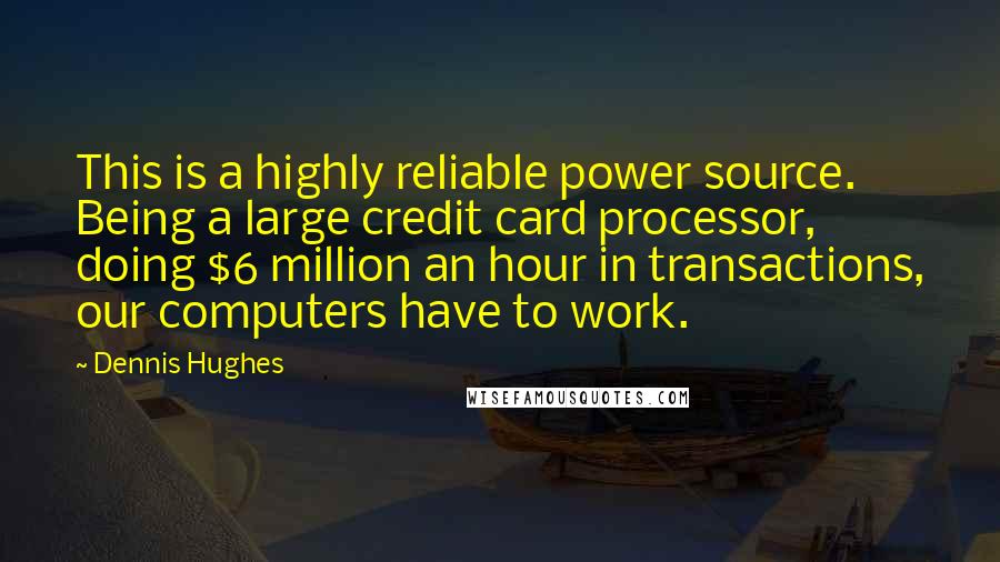 Dennis Hughes quotes: This is a highly reliable power source. Being a large credit card processor, doing $6 million an hour in transactions, our computers have to work.