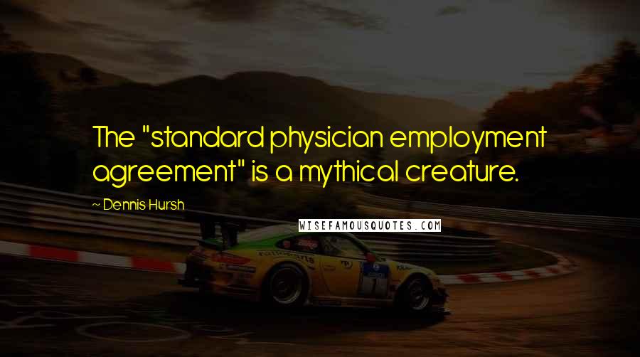 Dennis Hursh quotes: The "standard physician employment agreement" is a mythical creature.