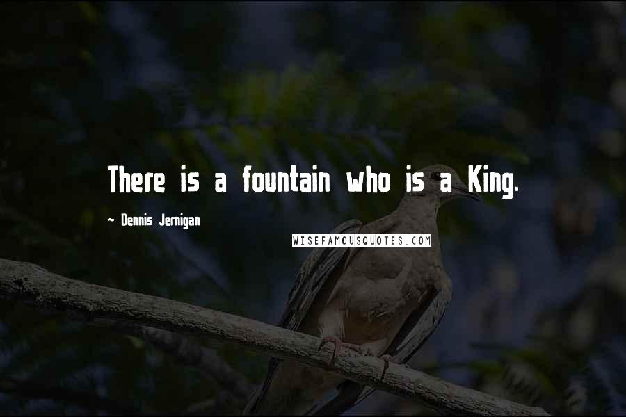 Dennis Jernigan quotes: There is a fountain who is a King.