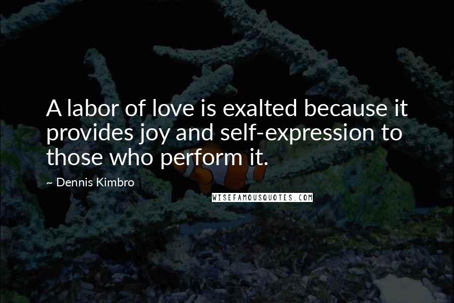 Dennis Kimbro quotes: A labor of love is exalted because it provides joy and self-expression to those who perform it. Dennis Kimbro quotes: A labor of love is exalted because it provides joy and self-expression to those who perform it.