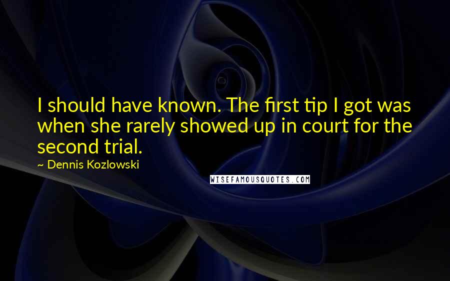 Dennis Kozlowski quotes: I should have known. The first tip I got was when she rarely showed up in court for the second trial.