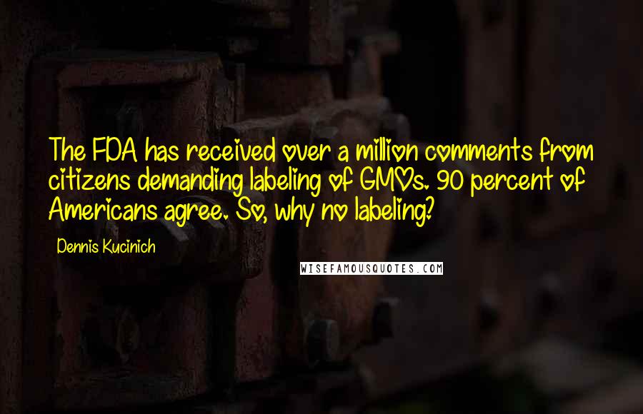 Dennis Kucinich quotes: The FDA has received over a million comments from citizens demanding labeling of GMOs. 90 percent of Americans agree. So, why no labeling?