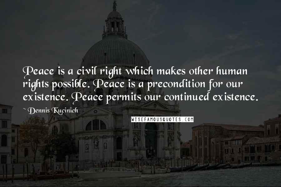 Dennis Kucinich quotes: Peace is a civil right which makes other human rights possible. Peace is a precondition for our existence. Peace permits our continued existence.