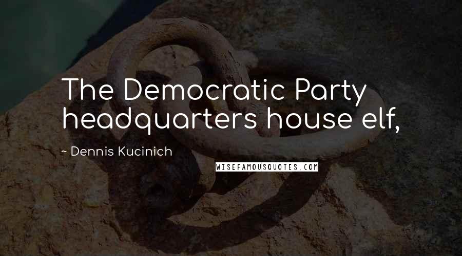 Dennis Kucinich quotes: The Democratic Party headquarters house elf,