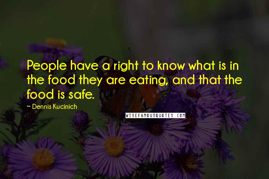 Dennis Kucinich quotes: People have a right to know what is in the food they are eating, and that the food is safe.
