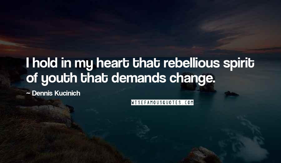Dennis Kucinich quotes: I hold in my heart that rebellious spirit of youth that demands change.