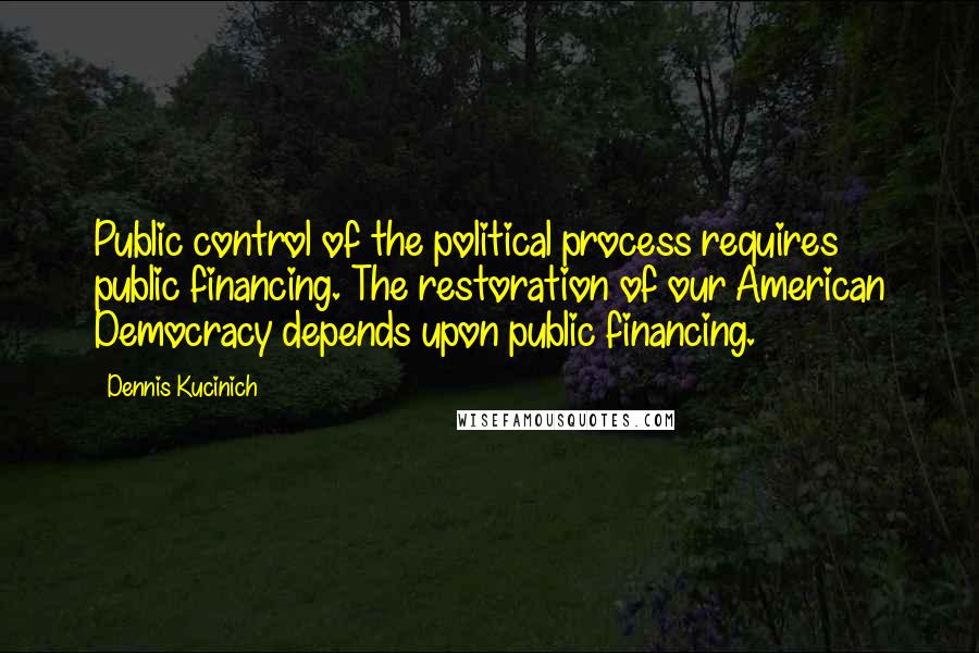 Dennis Kucinich quotes: Public control of the political process requires public financing. The restoration of our American Democracy depends upon public financing.