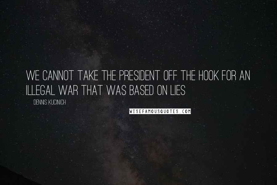Dennis Kucinich quotes: We cannot take the president off the hook for an illegal war that was based on lies
