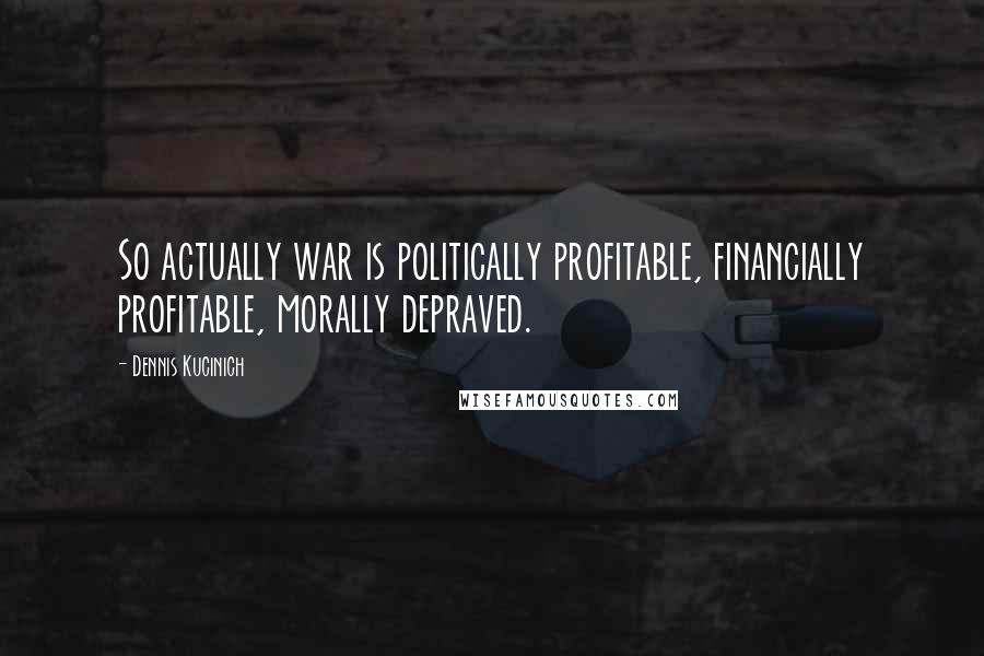 Dennis Kucinich quotes: So actually war is politically profitable, financially profitable, morally depraved.