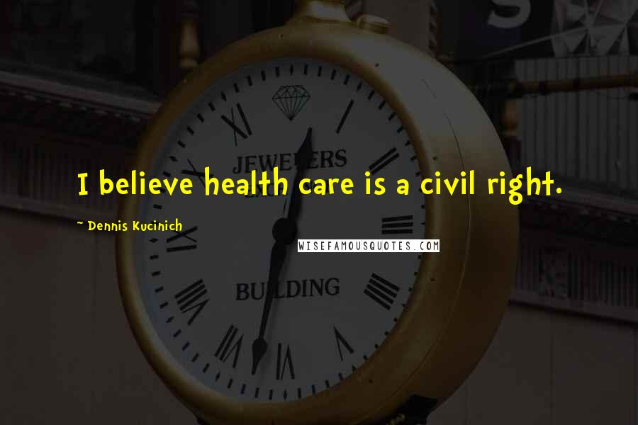 Dennis Kucinich quotes: I believe health care is a civil right.
