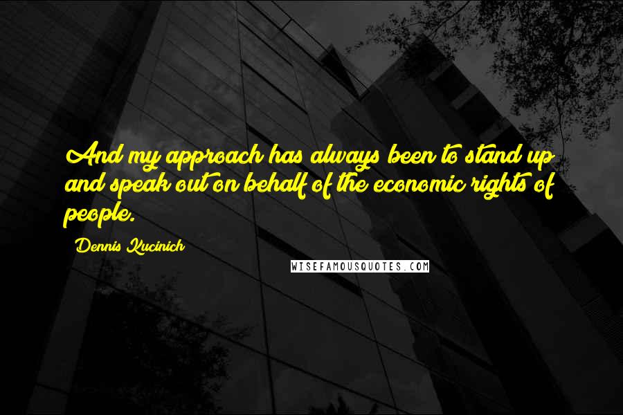 Dennis Kucinich quotes: And my approach has always been to stand up and speak out on behalf of the economic rights of people.