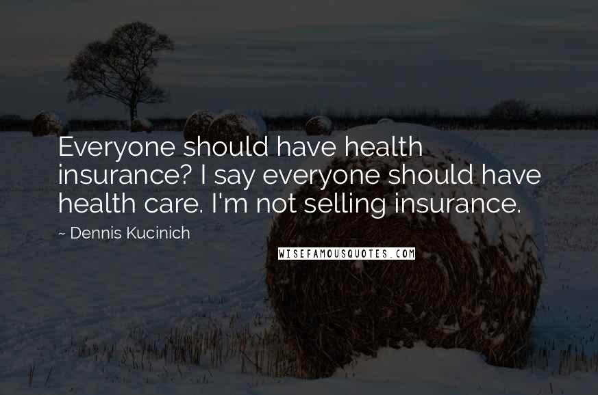 Dennis Kucinich quotes: Everyone should have health insurance? I say everyone should have health care. I'm not selling insurance.