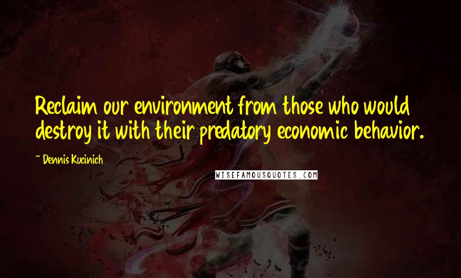 Dennis Kucinich quotes: Reclaim our environment from those who would destroy it with their predatory economic behavior.