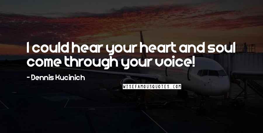 Dennis Kucinich quotes: I could hear your heart and soul come through your voice!