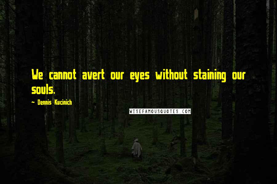 Dennis Kucinich quotes: We cannot avert our eyes without staining our souls.
