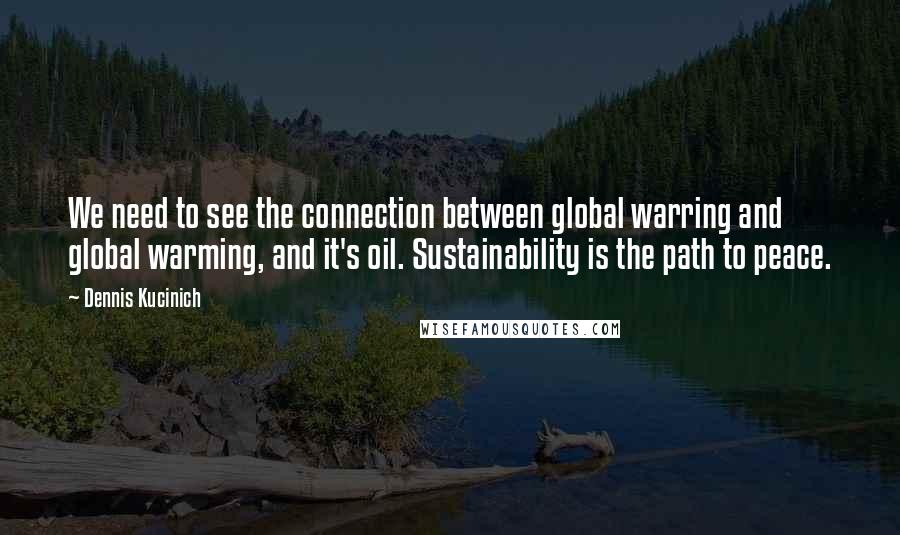 Dennis Kucinich quotes: We need to see the connection between global warring and global warming, and it's oil. Sustainability is the path to peace.