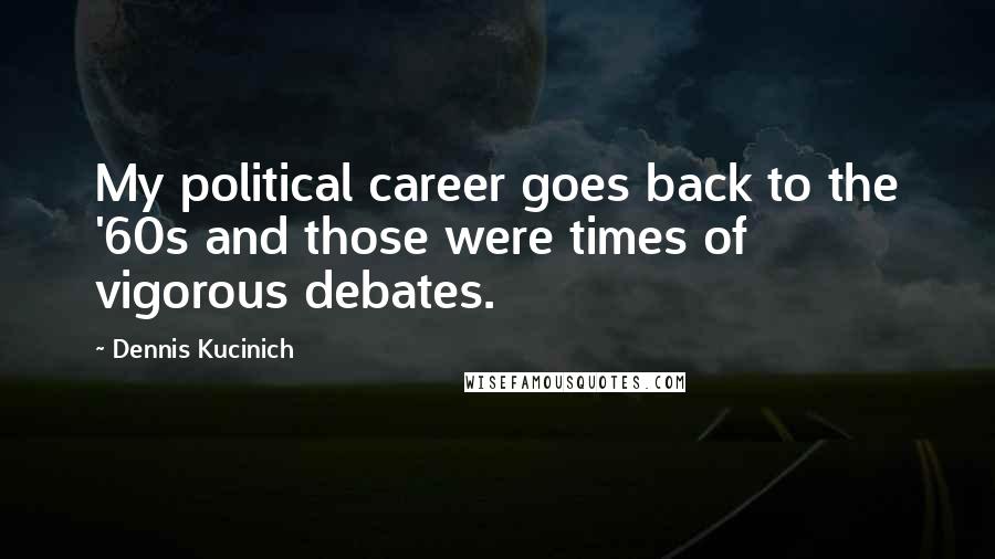 Dennis Kucinich quotes: My political career goes back to the '60s and those were times of vigorous debates.