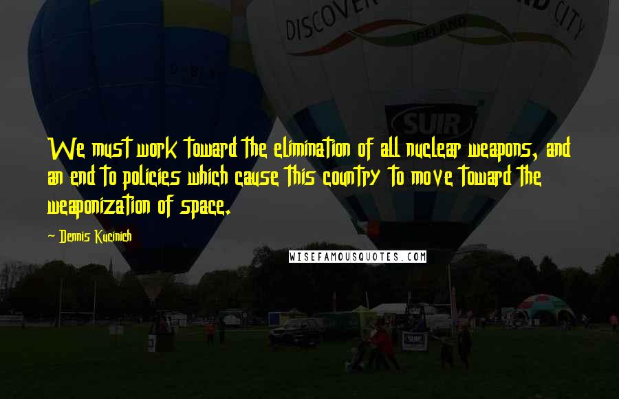 Dennis Kucinich quotes: We must work toward the elimination of all nuclear weapons, and an end to policies which cause this country to move toward the weaponization of space.