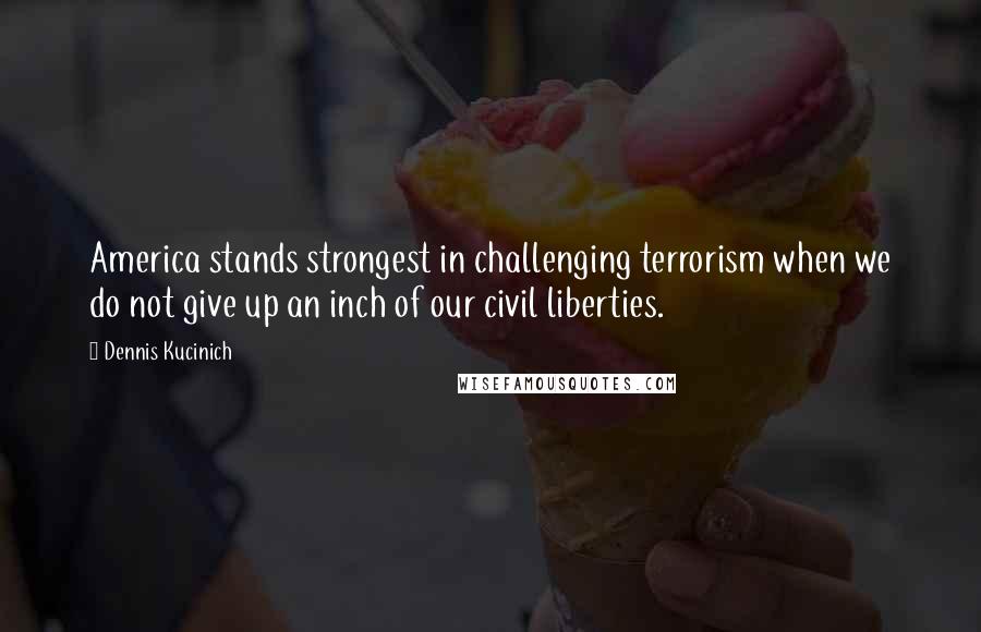 Dennis Kucinich quotes: America stands strongest in challenging terrorism when we do not give up an inch of our civil liberties.