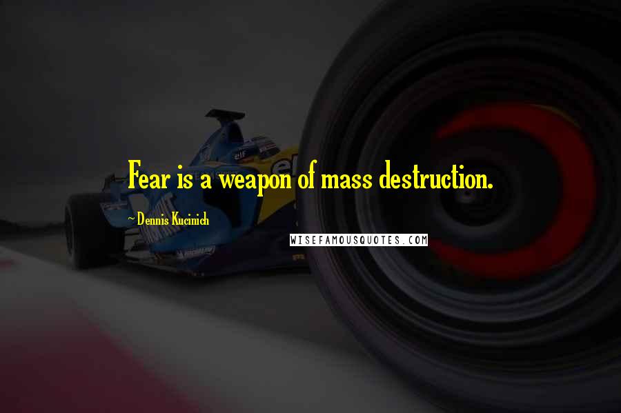 Dennis Kucinich quotes: Fear is a weapon of mass destruction.