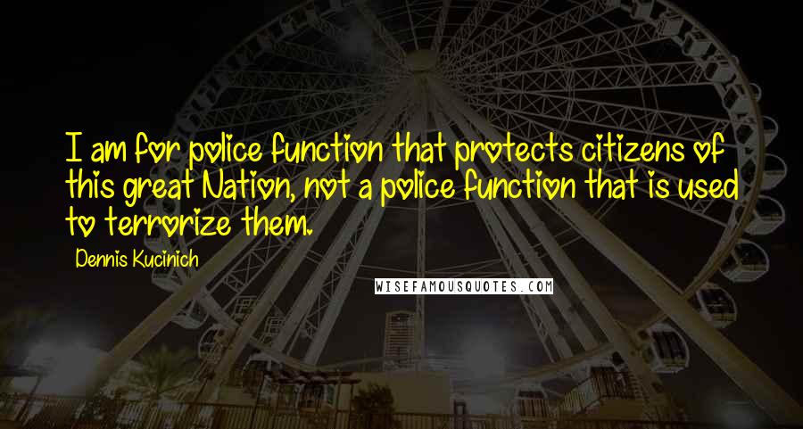Dennis Kucinich quotes: I am for police function that protects citizens of this great Nation, not a police function that is used to terrorize them.
