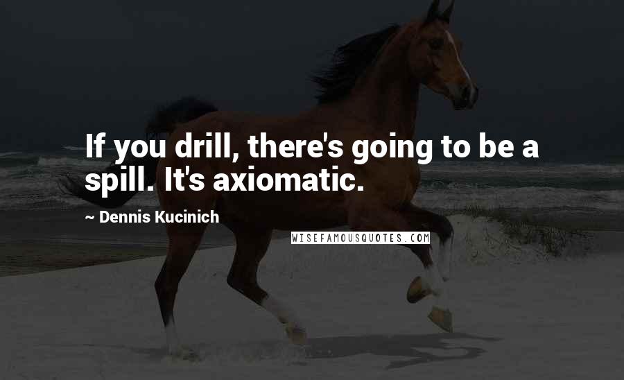 Dennis Kucinich quotes: If you drill, there's going to be a spill. It's axiomatic.