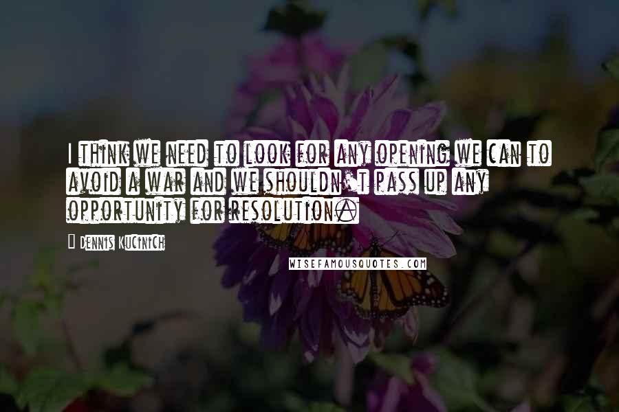 Dennis Kucinich quotes: I think we need to look for any opening we can to avoid a war and we shouldn't pass up any opportunity for resolution.