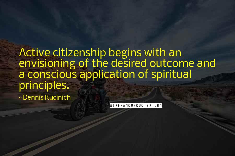 Dennis Kucinich quotes: Active citizenship begins with an envisioning of the desired outcome and a conscious application of spiritual principles.